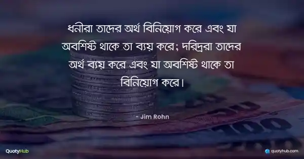 ধনীরা তাদের অর্থ বিনিয়োগ করে এবং যা অবশিষ্ট থাকে তা ব্যয় করে; দরিদ্ররা তাদের অর্থ ব্যয় করে এবং যা অবশিষ্ট থাকে তা বিনিয়োগ করে। - Jim Rohn