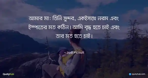 আমার মা: তিনি সুন্দর, একইসাথে নরম এবং ইস্পাতের মত কঠিন। আমি বৃদ্ধ হতে চাই এবং তার মত হতে চাই। - Jodi Picoult
