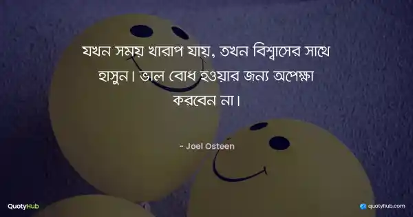 যখন সময় খারাপ যায়, তখন বিশ্বাসের সাথে হাসুন। ভাল বোধ হওয়ার জন্য অপেক্ষা করবেন না। - Joel Osteen