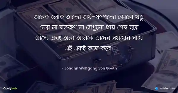 অনেক লোক তাদের অর্থ-সম্পদের কোনো যত্ন নেয় না যতক্ষণ না সেগুলো প্রায় শেষ হয়ে আসে, এবং অন্য অনেকে তাদের সময়ের সাথে এই একই কাজ করে। - Johann Wolfgang von Goeth