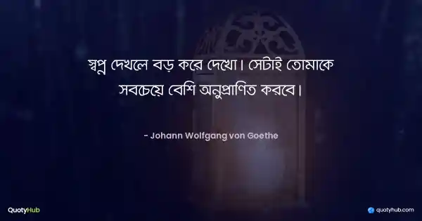 স্বপ্ন দেখলে বড় করে দেখো। সেটাই তোমাকে সবচেয়ে বেশি অনুপ্রাণিত করবে। - Johann Wolfgang von Goethe