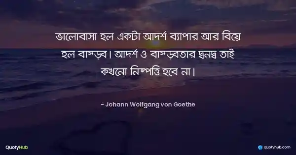 ভালোবাসা হল একটা আদর্শ ব্যাপার আর বিয়ে হল বাস্তব। আদর্শ ও বাস্তবতার দ্বন্দ্ব তাই কখনো নিষ্পত্তি হবে না। - Johann Wolfgang von Goethe
