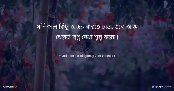 যদি কাল কিছু অর্জন করতে চাও, তবে আজ থেকেই স্বপ্ন দেখা শুরু করো। - Johann Wolfgang von Goethe
