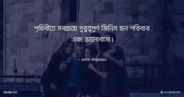 পৃথিবীতে সবচেয়ে গুরুত্বপূর্ণ জিনিস হল পরিবার এবং ভালোবাসা। - John Wooden