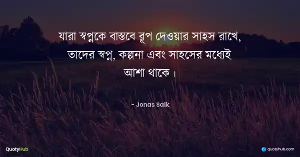 যারা স্বপ্নকে বাস্তবে রূপ দেওয়ার সাহস রাখে, তাদের স্বপ্ন, কল্পনা এবং সাহসের মধ্যেই আশা থাকে। - Jonas Salk