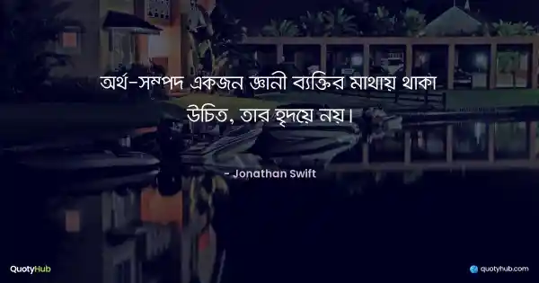 অর্থ-সম্পদ একজন জ্ঞানী ব্যক্তির মাথায় থাকা উচিত, তার হৃদয়ে নয়। - Jonathan Swift
