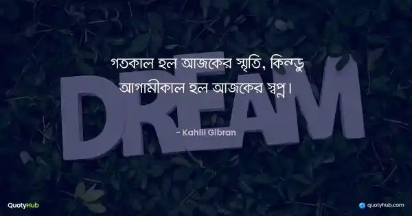 গতকাল হল আজকের স্মৃতি, কিন্তু আগামীকাল হল আজকের স্বপ্ন। - Kahlil Gibran