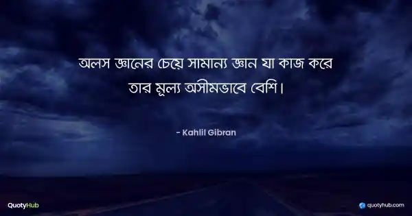 অলস জ্ঞানের চেয়ে সামান্য জ্ঞান যা কাজ করে তার মূল্য অসীমভাবে বেশি। - Kahlil Gibran