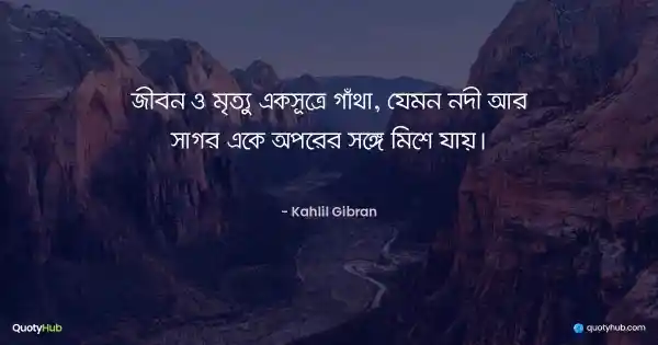 জীবন ও মৃত্যু একসূত্রে গাঁথা, যেমন নদী আর সাগর একে অপরের সঙ্গে মিশে যায়। - Kahlil Gibran