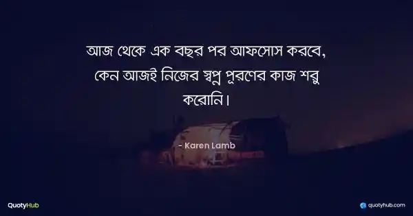 আজ থেকে এক বছর পর আফসোস করবে, কেন আজই নিজের স্বপ্ন পূরণের কাজ শরু করোনি। - Karen Lamb