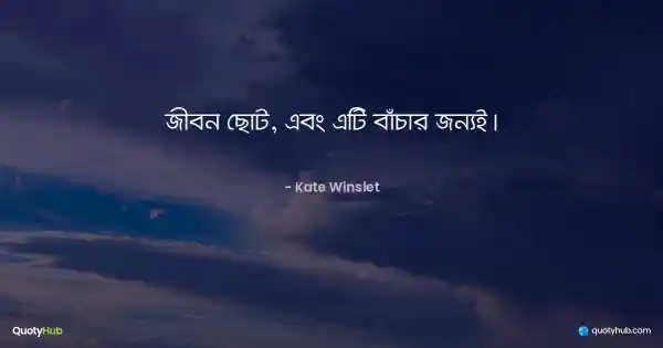 জীবন ছোট, এবং এটি বাঁচার জন্যই। - Kate Winslet