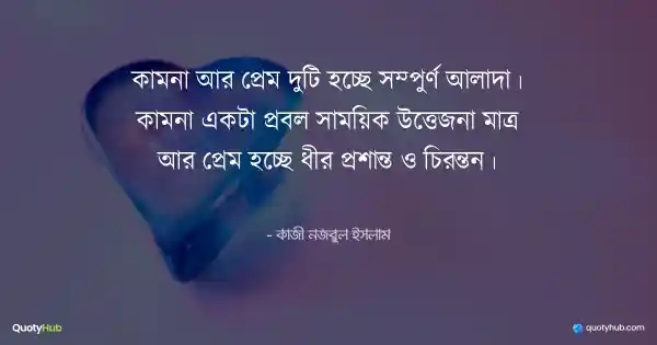 কামনা আর প্রেম দুটি হচ্ছে সম্পুর্ণ আলাদা। কামনা একটা প্রবল সাময়িক উত্তেজনা মাত্র আর প্রেম হচ্ছে ধীর প্রশান্ত ও চিরন্তন। - কাজী নজরুল ইসলাম