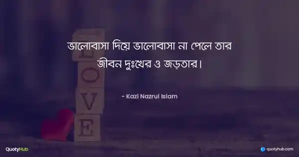 ভালোবাসা দিয়ে ভালোবাসা না পেলে তার জীবন দুঃখের ও জড়তার। - কাজী নজরুল ইসলাম