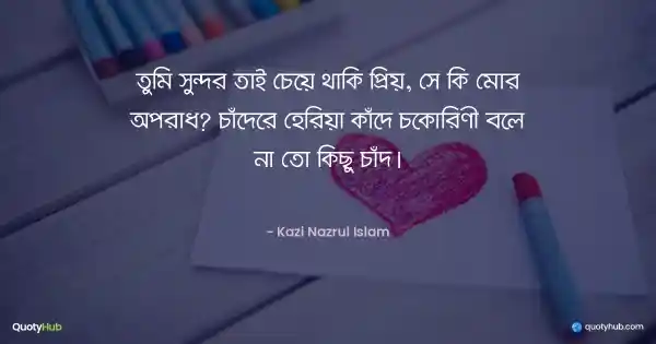 তুমি সুন্দর তাই চেয়ে থাকি প্রিয়, সে কি মোর অপরাধ? চাঁদেরে হেরিয়া কাঁদে চকোরিণী বলে না তো কিছু চাঁদ। - কাজী নজরুল ইসলাম