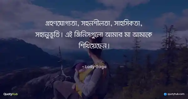 গ্রহণযোগ্যতা, সহনশীলতা, সাহসিকতা, সহানুভূতি। এই জিনিসগুলো আমার মা আমাকে শিখিয়েছেন। - Lady Gaga