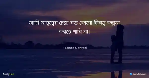 আমি মাতৃত্বের চেয়ে বড় কোনো বীরত্ব কল্পনা করতে পারি না। - Lance Conrad