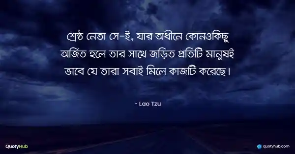 শ্রেষ্ঠ নেতা সে-ই, যার অধীনে কোনওকিছু অর্জিত হলে তার সাথে জড়িত প্রতিটি মানুষই ভাবে যে তারা সবাই মিলে কাজটি করেছে। - Lao Tzu