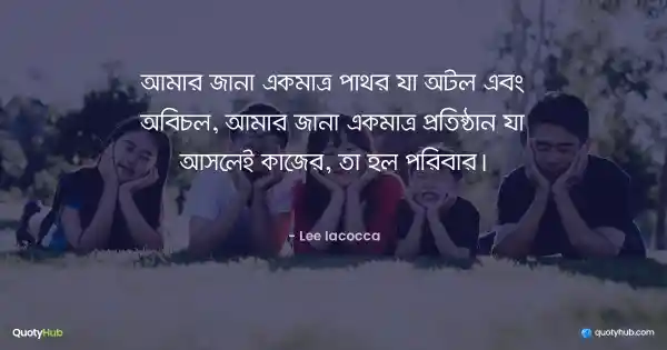 আমার জানা একমাত্র পাথর যা অটল এবং অবিচল, আমার জানা একমাত্র প্রতিষ্ঠান যা আসলেই কাজের, তা হল পরিবার। - Lee Iacocca