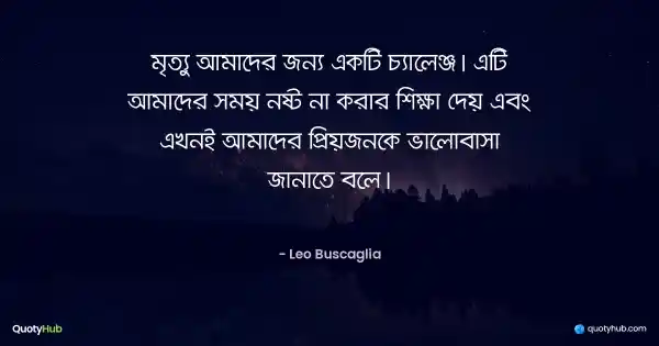 মৃত্যু আমাদের জন্য একটি চ্যালেঞ্জ। এটি আমাদের সময় নষ্ট না করার শিক্ষা দেয় এবং এখনই আমাদের প্রিয়জনকে ভালোবাসা জানাতে বলে। - Leo Buscaglia