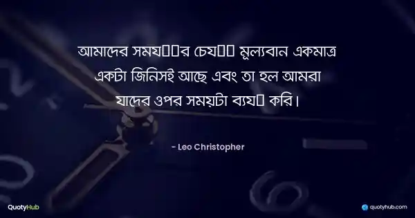 আমাদের সময়ের চেয়ে মূল্যবান একমাত্র একটা জিনিসই আছে এবং তা হল আমরা যাদের ওপর সময়টা ব্যয় করি। - Leo Christopher