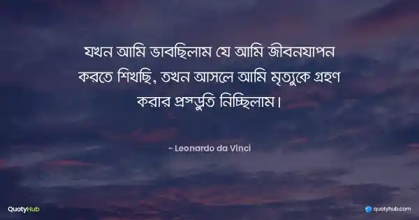 যখন আমি ভাবছিলাম যে আমি জীবনযাপন করতে শিখছি, তখন আসলে আমি মৃত্যুকে গ্রহণ করার প্রস্তুতি নিচ্ছিলাম। - Leonardo da Vinci