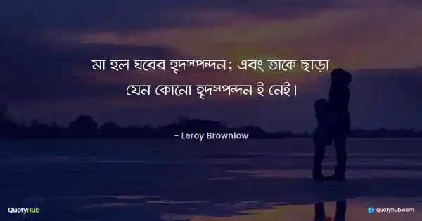 মা হল ঘরের হৃদস্পন্দন; এবং তাকে ছাড়া যেন কোনো হৃদস্পন্দন ই নেই। - Leroy Brownlow