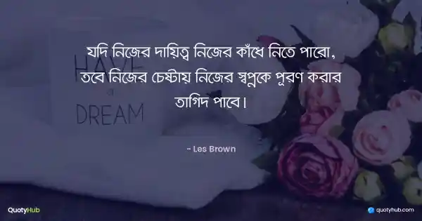 যদি নিজের দায়িত্ব নিজের কাঁধে নিতে পারো, তবে নিজের চেষ্টায় নিজের স্বপ্নকে পূরণ করার তাগিদ পাবে। - Les Brown