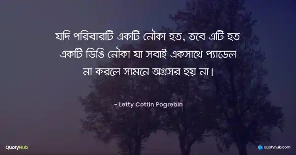 যদি পরিবারটি একটি নৌকা হত, তবে এটি হত একটি ডিঙি নৌকা যা সবাই একসাথে প্যাডেল না করলে সামনে অগ্রসর হয় না। - Letty Cottin Pogrebin