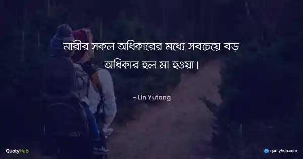 নারীর সকল অধিকারের মধ্যে সবচেয়ে বড় অধিকার হল মা হওয়া। - Lin Yutang