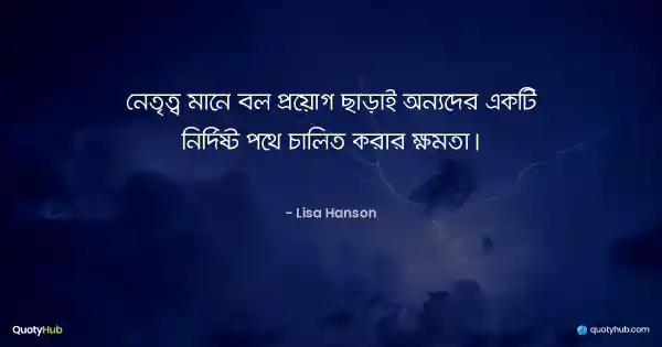 নেতৃত্ব মানে বল প্রয়োগ ছাড়াই অন্যদের একটি নির্দিষ্ট পথে চালিত করার ক্ষমতা। - Lisa Hanson