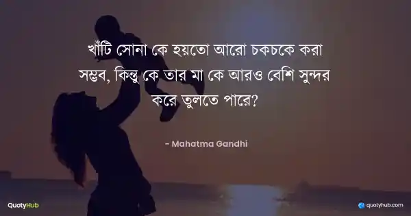 খাঁটি সোনা কে হয়তো আরো চকচকে করা সম্ভব, কিন্তু কে তার মা কে আরও বেশি সুন্দর করে তুলতে পারে? - Mahatma Gandhi