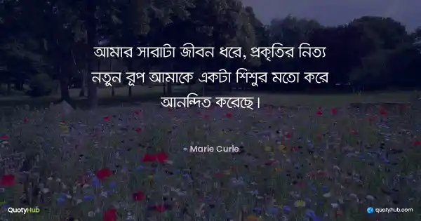 আমার সারাটা জীবন ধরে, প্রকৃতির নিত্য নতুন রূপ আমাকে একটা শিশুর মতো করে আনন্দিত করেছে। - Marie Curie