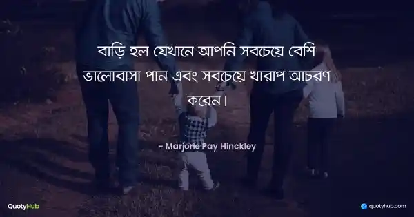 বাড়ি হল যেখানে আপনি সবচেয়ে বেশি ভালোবাসা পান এবং সবচেয়ে খারাপ আচরণ করেন। - Marjorie Pay Hinckley