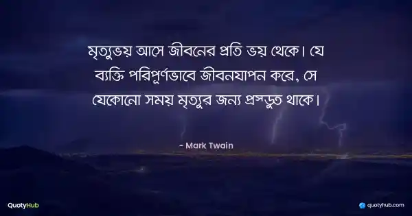 মৃত্যুভয় আসে জীবনের প্রতি ভয় থেকে। যে ব্যক্তি পরিপূর্ণভাবে জীবনযাপন করে, সে যেকোনো সময় মৃত্যুর জন্য প্রস্তুত থাকে। - Mark Twain