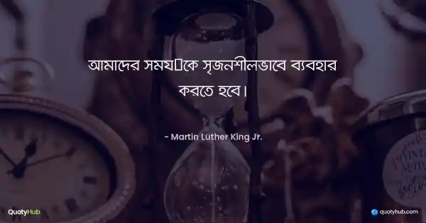 আমাদের সময়কে সৃজনশীলভাবে ব্যবহার করতে হবে। - Martin Luther King Jr.