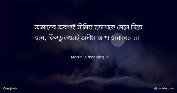 আমাদের অবশ্যই সীমিত হতাশাকে মেনে নিতে হবে, কিন্তু কখনই অসীম আশা হারাবেন না। - Martin Luther King Jr.