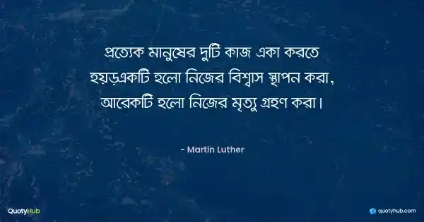 প্রত্যেক মানুষের দুটি কাজ একা করতে হয়—একটি হলো নিজের বিশ্বাস স্থাপন করা, আরেকটি হলো নিজের মৃত্যু গ্রহণ করা। - Martin Luther