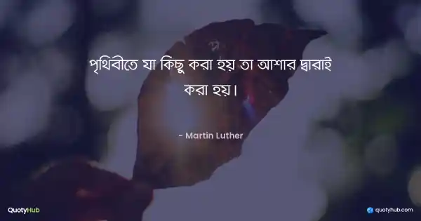 পৃথিবীতে যা কিছু করা হয় তা আশার দ্বারাই করা হয়। - Martin Luther