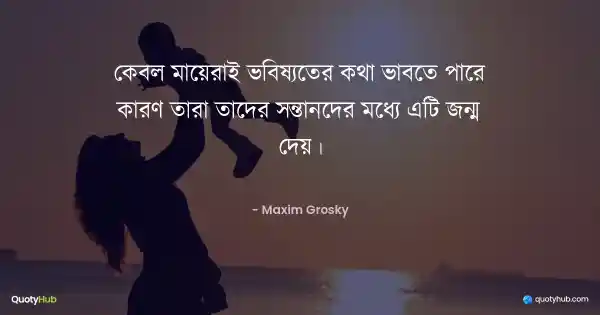 কেবল মায়েরাই ভবিষ্যতের কথা ভাবতে পারে কারণ তারা তাদের সন্তানদের মধ্যে এটি জন্ম দেয়। - Maxim Grosky