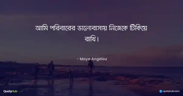আমি পরিবারের ভালোবাসায় নিজেকে টিকিয়ে রাখি। - Maya Angelou