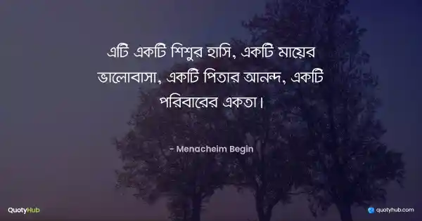 এটি একটি শিশুর হাসি, একটি মায়ের ভালোবাসা, একটি পিতার আনন্দ, একটি পরিবারের একতা। - Menacheim Begin
