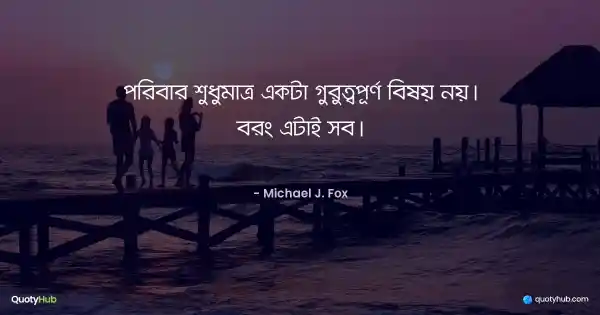 পরিবার শুধুমাত্র একটা গুরুত্বপূর্ণ বিষয় নয়। বরং এটাই সব। - Michael J. Fox