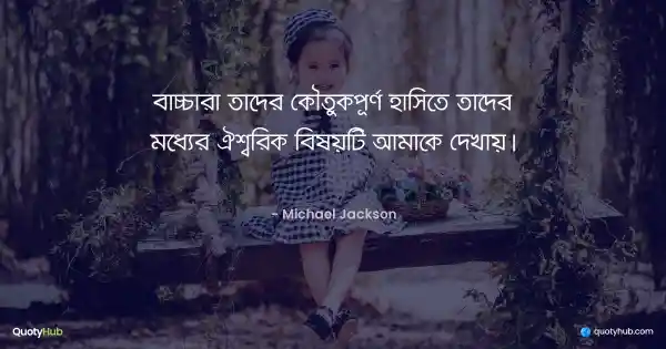 বাচ্চারা তাদের কৌতুকপূর্ণ হাসিতে তাদের মধ্যের ঐশ্বরিক বিষয়টি আমাকে দেখায়। - Michael Jackson