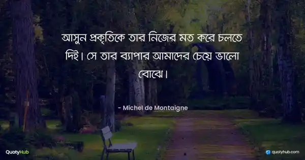 আসুন প্রকৃতিকে তার নিজের মত করে চলতে দিই। সে তার ব্যাপার আমাদের চেয়ে ভালো বোঝে। - Michel de Montaigne