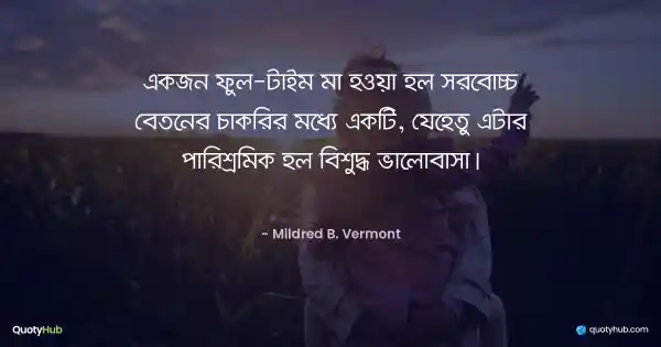 একজন ফুল-টাইম মা হওয়া হল সর্বোচ্চ বেতনের চাকরির মধ্যে একটি, যেহেতু এটার পারিশ্রমিক হল বিশুদ্ধ ভালোবাসা। - Mildred B. Vermont