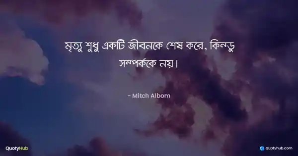 মৃত্যু শুধু একটি জীবনকে শেষ করে, কিন্তু সম্পর্ককে নয়। - Mitch Albom