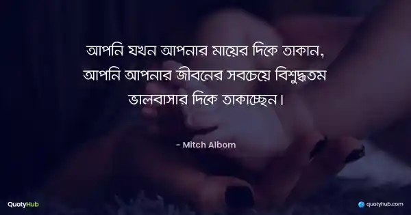 আপনি যখন আপনার মায়ের দিকে তাকান, আপনি আপনার জীবনের সবচেয়ে বিশুদ্ধতম ভালবাসার দিকে তাকাচ্ছেন। - Mitch Albom