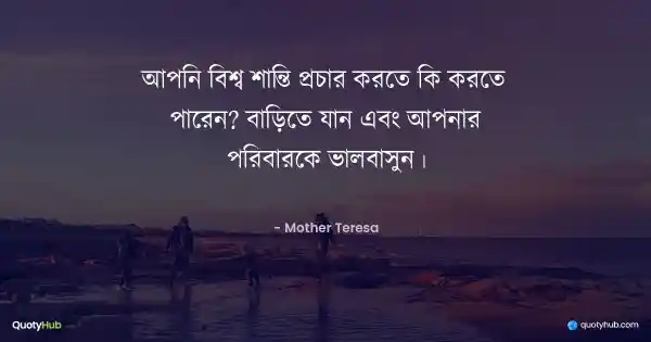 আপনি বিশ্ব শান্তি প্রচার করতে কি করতে পারেন? বাড়িতে যান এবং আপনার পরিবারকে ভালবাসুন। - Mother Teresa