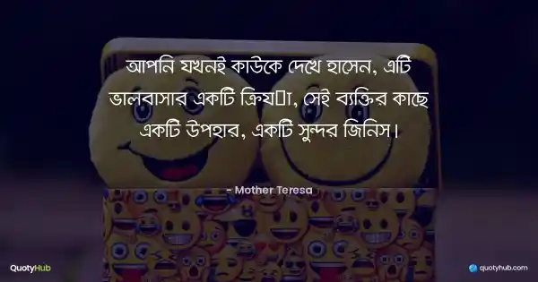 আপনি যখনই কাউকে দেখে হাসেন, এটি ভালবাসার একটি ক্রিয়া, সেই ব্যক্তির কাছে একটি উপহার, একটি সুন্দর জিনিস। - Mother Teresa