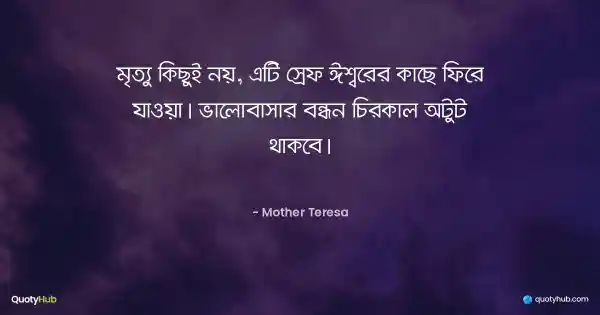 মৃত্যু কিছুই নয়, এটি স্রেফ ঈশ্বরের কাছে ফিরে যাওয়া। ভালোবাসার বন্ধন চিরকাল অটুট থাকবে। - Mother Teresa
